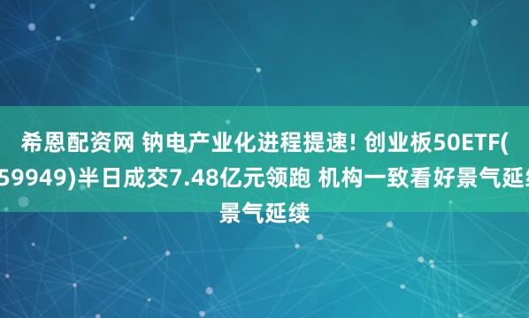 希恩配资网 钠电产业化进程提速! 创业板50ETF(159949)半日成交7.48亿元领跑 机构一致看好景气延续